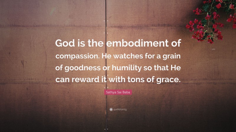 Sathya Sai Baba Quote: “God is the embodiment of compassion. He watches for a grain of goodness or humility so that He can reward it with tons of grace.”