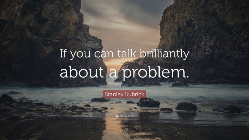 Stanley Kubrick Quote: “If you can talk brilliantly about a problem.”