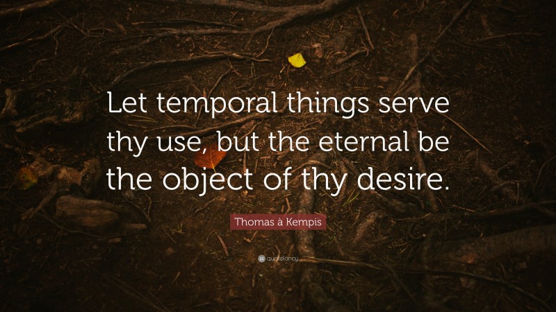 Thomas à Kempis Quote: “Let temporal things serve thy use, but the eternal be the object of thy desire.”