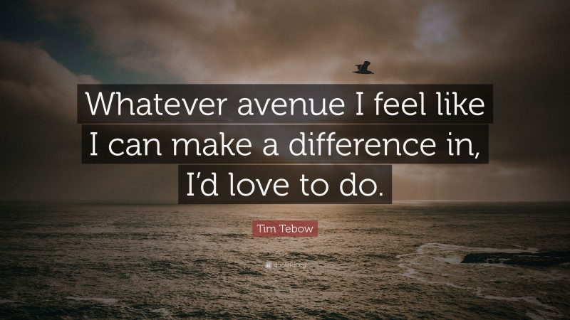 Tim Tebow Quote: “Whatever avenue I feel like I can make a difference in, I’d love to do.”