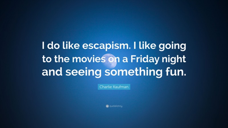 Charlie Kaufman Quote: “I do like escapism. I like going to the movies on a Friday night and seeing something fun.”