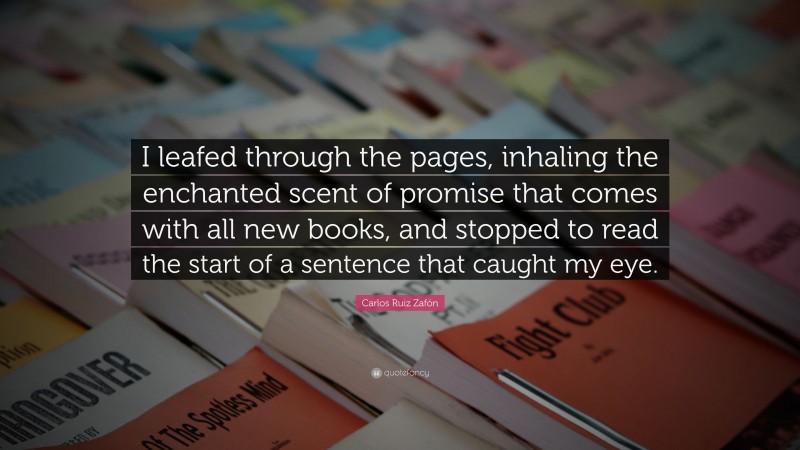 Carlos Ruiz Zafón Quote: “I leafed through the pages, inhaling the enchanted scent of promise that comes with all new books, and stopped to read the start of a sentence that caught my eye.”