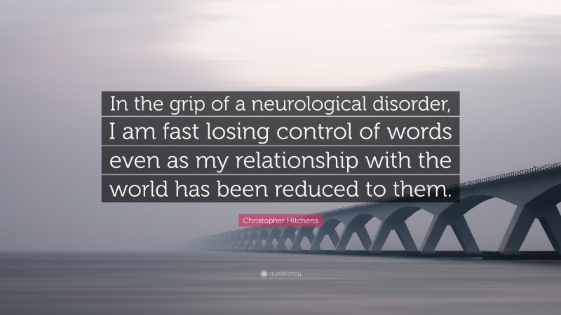Christopher Hitchens Quote: “In the grip of a neurological disorder, I am fast losing control of words even as my relationship with the world has been reduced to them.”