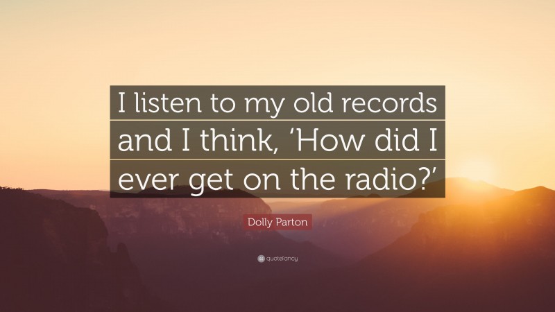 Dolly Parton Quote: “I listen to my old records and I think, ‘How did I ever get on the radio?’”