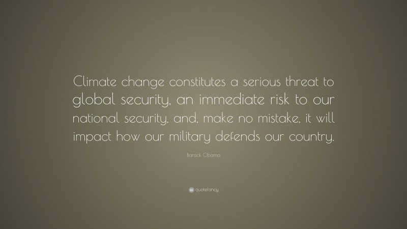 Barack Obama Quote: “Climate change constitutes a serious threat to global security, an immediate risk to our national security, and, make no mistake, it will impact how our military defends our country.”
