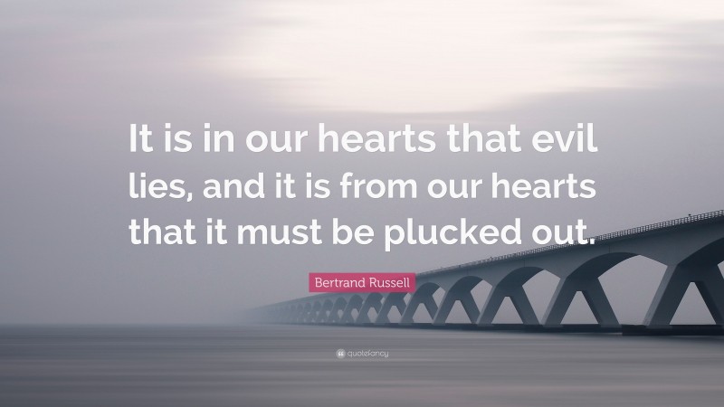 Bertrand Russell Quote: “It is in our hearts that evil lies, and it is from our hearts that it must be plucked out.”