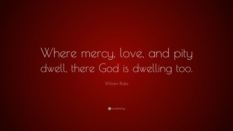 William Blake Quote: “Where mercy, love, and pity dwell, there God is dwelling too.”