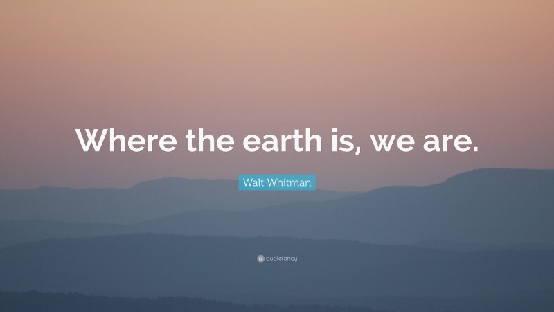 Walt Whitman Quote: “Where the earth is, we are.”