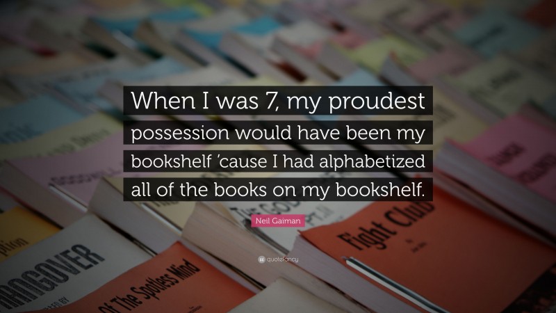 Neil Gaiman Quote: “When I was 7, my proudest possession would have been my bookshelf ’cause I had alphabetized all of the books on my bookshelf.”