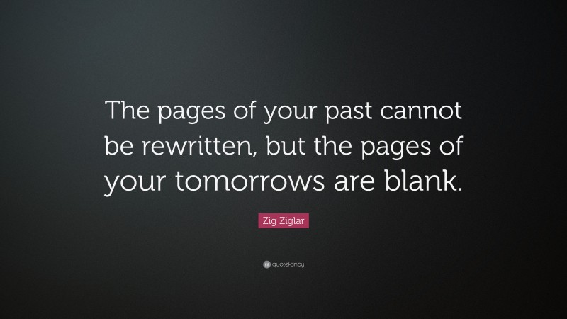 Zig Ziglar Quote: “The pages of your past cannot be rewritten, but the pages of your tomorrows are blank.”