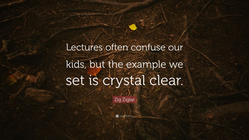 Zig Ziglar Quote: “Lectures often confuse our kids, but the example we set is crystal clear.”