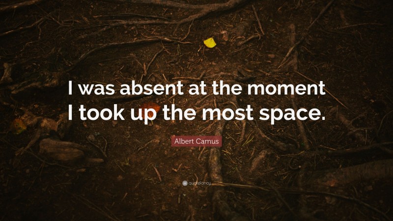 Albert Camus Quote: “I was absent at the moment I took up the most space.”