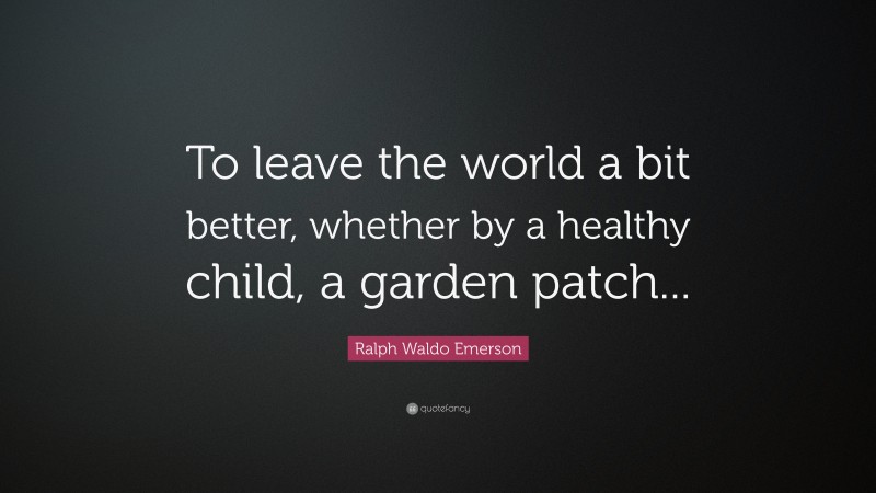 Ralph Waldo Emerson Quote: “To leave the world a bit better, whether by a healthy child, a garden patch...”