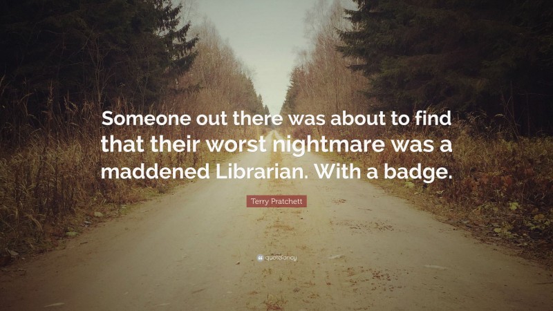 Terry Pratchett Quote: “Someone out there was about to find that their worst nightmare was a maddened Librarian. With a badge.”