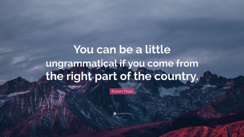 Robert Frost Quote: “You can be a little ungrammatical if you come from the right part of the country.”
