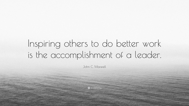 John C. Maxwell Quote: “Inspiring others to do better work is the accomplishment of a leader.”