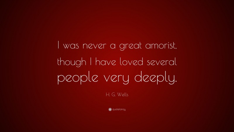H. G. Wells Quote: “I was never a great amorist, though I have loved several people very deeply.”