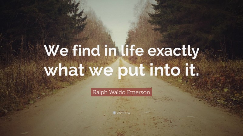 Ralph Waldo Emerson Quote: “We find in life exactly what we put into it.”