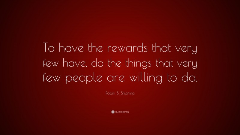 Robin S. Sharma Quote: “To have the rewards that very few have, do the things that very few people are willing to do.”