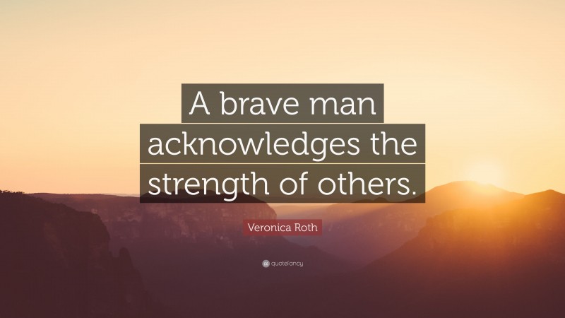 Veronica Roth Quote: “A brave man acknowledges the strength of others.”