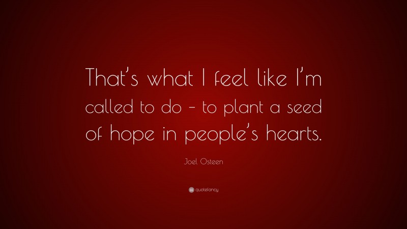 Joel Osteen Quote: “That’s what I feel like I’m called to do – to plant a seed of hope in people’s hearts.”