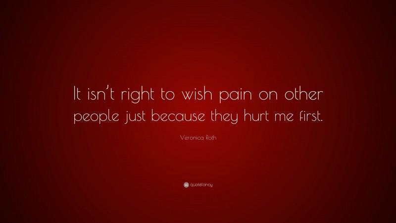 Veronica Roth Quote: “It isn’t right to wish pain on other people just because they hurt me first.”