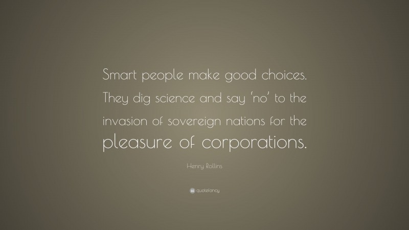 Henry Rollins Quote: “Smart people make good choices. They dig science and say ‘no’ to the invasion of sovereign nations for the pleasure of corporations.”