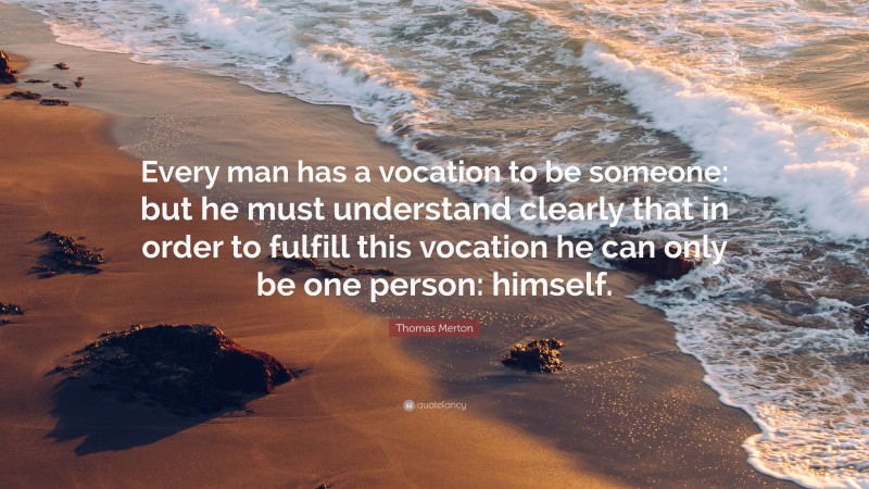 Thomas Merton Quote: “Every man has a vocation to be someone: but he must understand clearly that in order to fulfill this vocation he can only be one person: himself.”