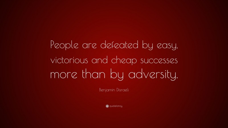 Benjamin Disraeli Quote: “People are defeated by easy, victorious and cheap successes more than by adversity.”