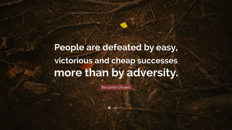 Benjamin Disraeli Quote: “People are defeated by easy, victorious and cheap successes more than by adversity.”