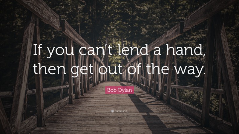Bob Dylan Quote: “If you can’t lend a hand, then get out of the way.”