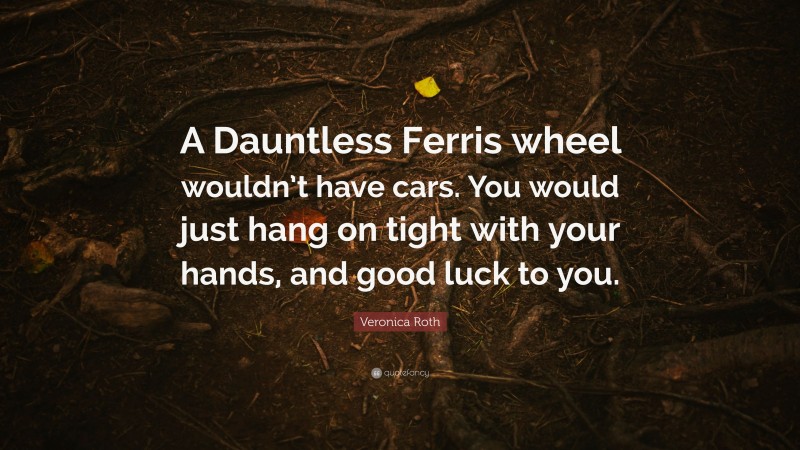 Veronica Roth Quote: “A Dauntless Ferris wheel wouldn’t have cars. You would just hang on tight with your hands, and good luck to you.”