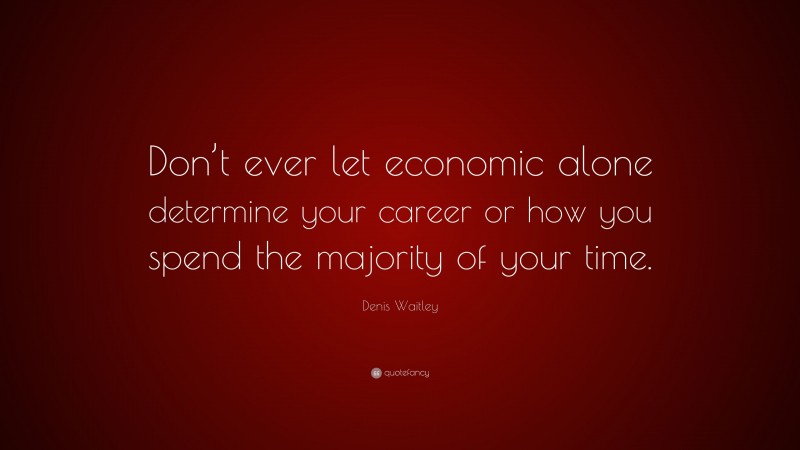 Denis Waitley Quote: “Don’t ever let economic alone determine your career or how you spend the majority of your time.”