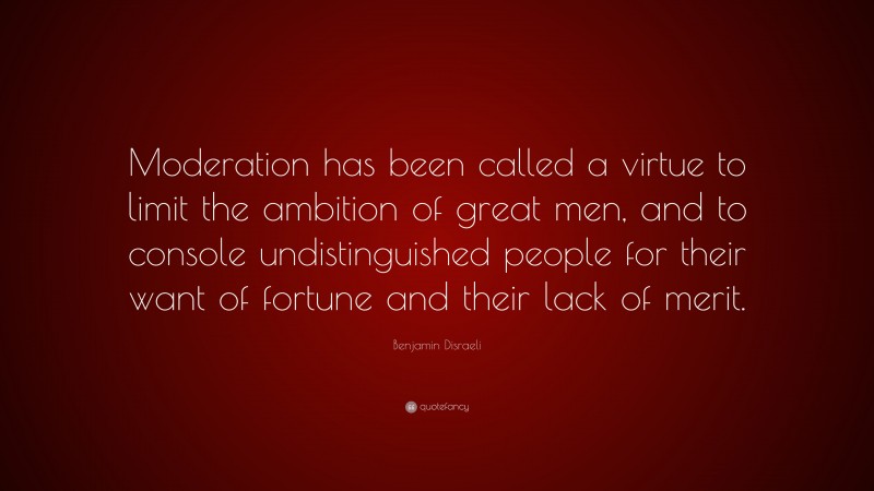 Benjamin Disraeli Quote: “Moderation has been called a virtue to limit the ambition of great men, and to console undistinguished people for their want of fortune and their lack of merit.”