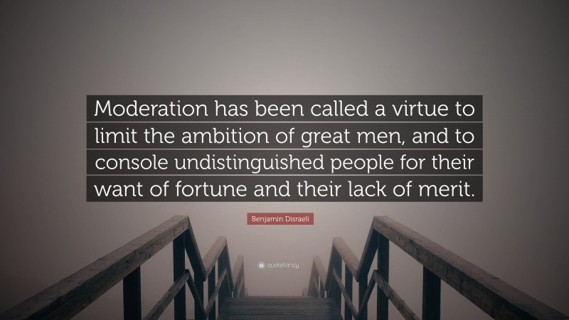 Benjamin Disraeli Quote: “Moderation has been called a virtue to limit the ambition of great men, and to console undistinguished people for their want of fortune and their lack of merit.”