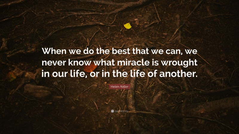 Helen Keller Quote: “When we do the best that we can, we never know what miracle is wrought in our life, or in the life of another.”
