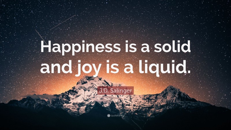J.D. Salinger Quote: “Happiness is a solid and joy is a liquid.”