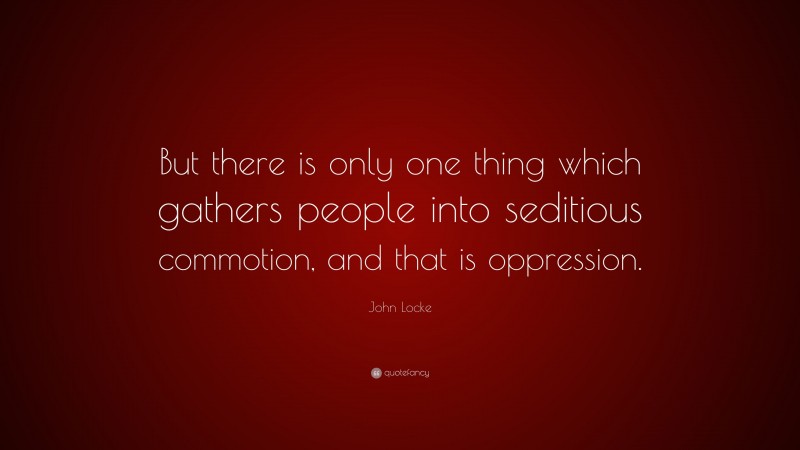 John Locke Quote: “But there is only one thing which gathers people into seditious commotion, and that is oppression.”