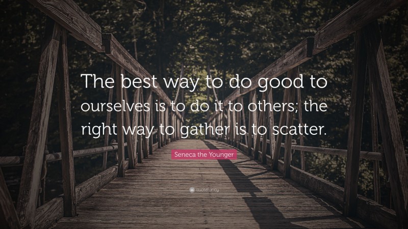 Seneca the Younger Quote: “The best way to do good to ourselves is to do it to others; the right way to gather is to scatter.”