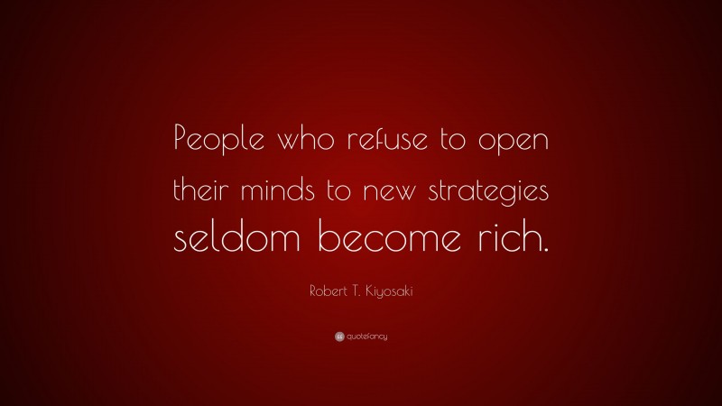 Robert T. Kiyosaki Quote: “People who refuse to open their minds to new strategies seldom become rich.”