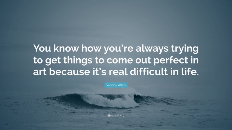 Woody Allen Quote: “You know how you’re always trying to get things to come out perfect in art because it’s real difficult in life.”