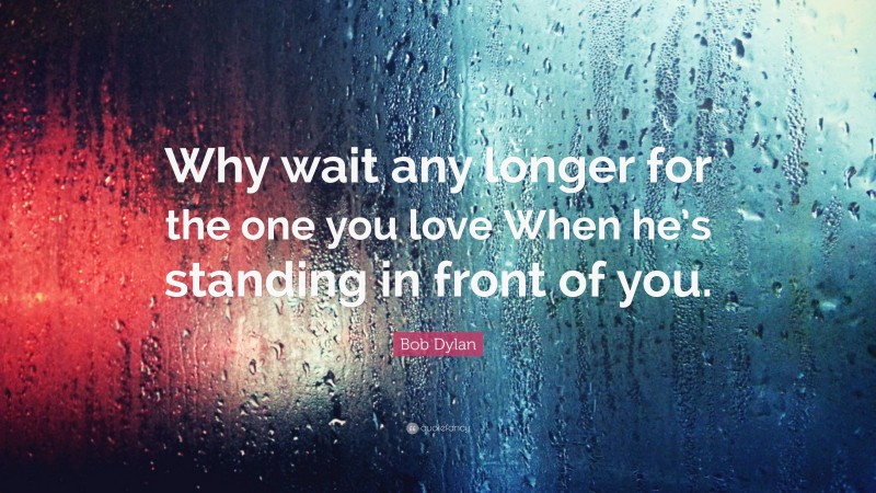 Bob Dylan Quote: “Why wait any longer for the one you love When he’s standing in front of you.”