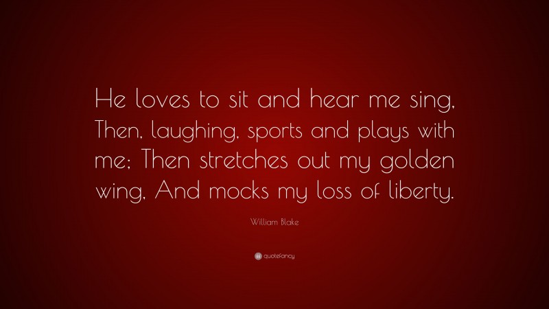 William Blake Quote: “He loves to sit and hear me sing, Then, laughing, sports and plays with me; Then stretches out my golden wing, And mocks my loss of liberty.”