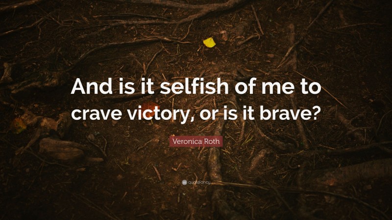 Veronica Roth Quote: “And is it selfish of me to crave victory, or is it brave?”