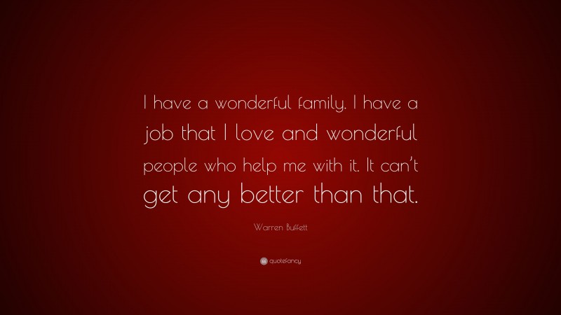 Warren Buffett Quote: “I have a wonderful family. I have a job that I love and wonderful people who help me with it. It can’t get any better than that.”