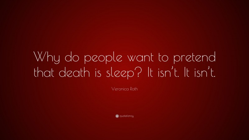Veronica Roth Quote: “Why do people want to pretend that death is sleep? It isn’t. It isn’t.”