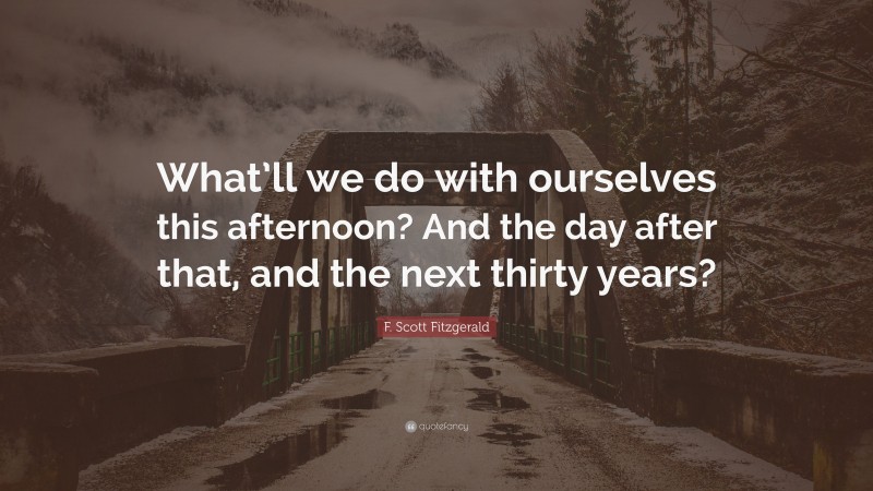 F. Scott Fitzgerald Quote: “What’ll we do with ourselves this afternoon? And the day after that, and the next thirty years?”
