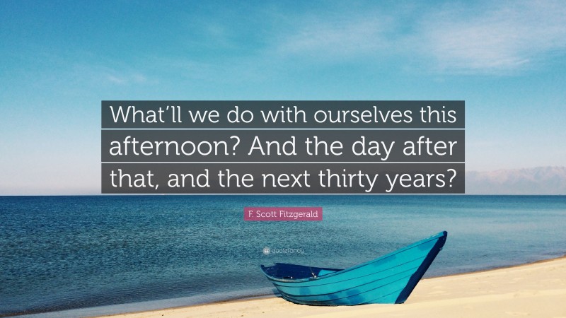 F. Scott Fitzgerald Quote: “What’ll we do with ourselves this afternoon? And the day after that, and the next thirty years?”