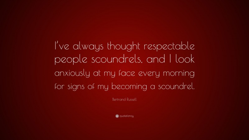 Bertrand Russell Quote: “I’ve always thought respectable people scoundrels, and I look anxiously at my face every morning for signs of my becoming a scoundrel.”