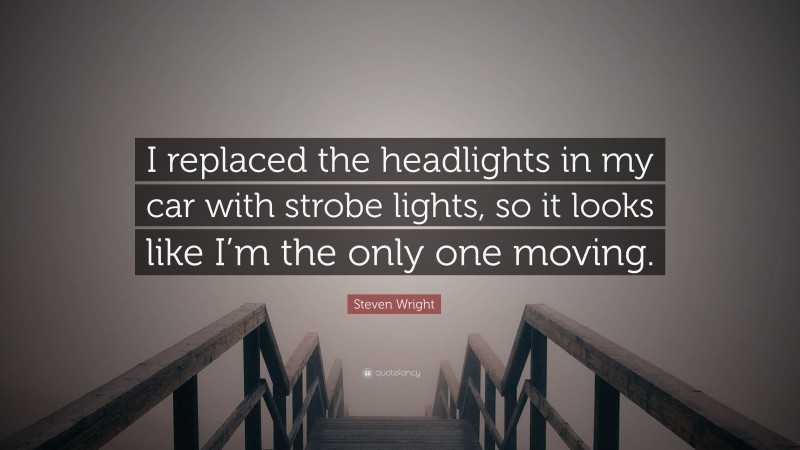Steven Wright Quote: “I replaced the headlights in my car with strobe lights, so it looks like I’m the only one moving.”